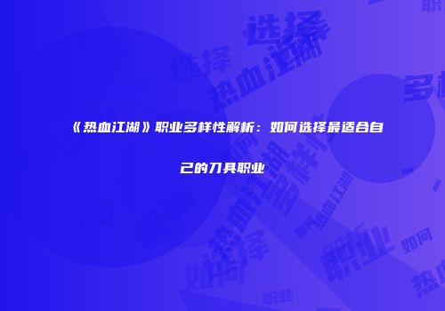《热血江湖》职业多样性解析：如何选择最适合自己的刀具职业