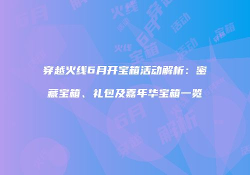 穿越火线6月开宝箱活动解析：密藏宝箱、礼包及嘉年华宝箱一览