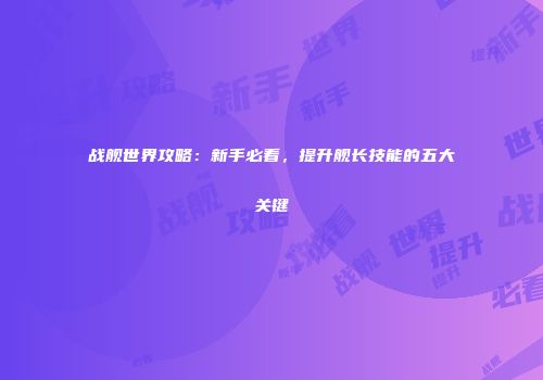 战舰世界攻略：新手必看，提升舰长技能的五大关键