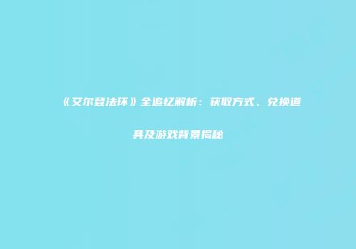 《艾尔登法环》全追忆解析：获取方式、兑换道具及游戏背景揭秘
