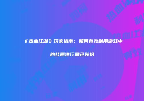 《热血江湖》玩家指南：如何有效利用游戏中的挂画进行角色装扮