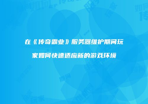 在《传奇霸业》服务器维护期间玩家如何快速适应新的游戏环境
