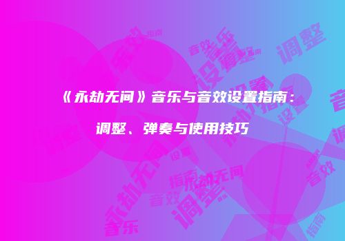 《永劫无间》音乐与音效设置指南：调整、弹奏与使用技巧