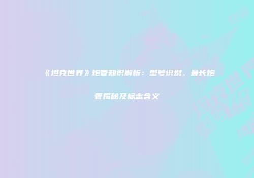 《坦克世界》炮管知识解析：型号识别、最长炮管揭秘及标志含义