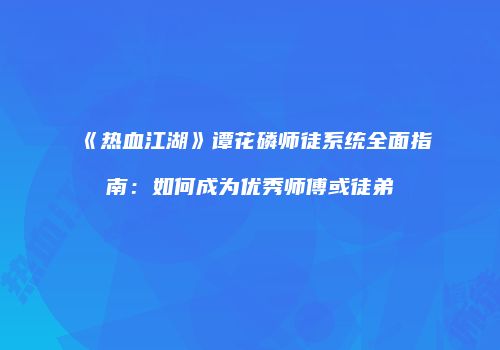 《热血江湖》谭花磷师徒系统全面指南：如何成为优秀师傅或徒弟