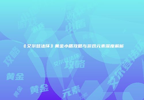 《艾尔登法环》黄金小盾攻略与游戏元素深度解析