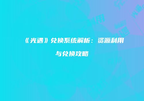 《光遇》兑换系统解析：资源利用与兑换攻略