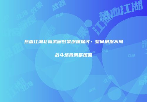 热血江湖北海武器效果深度探讨：如何根据不同战斗场景调整策略
