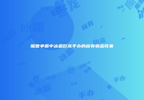 魔兽争霸中冰霜巨龙手办的稀有物品收集