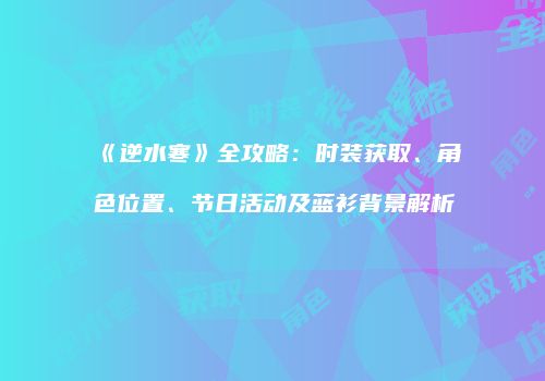 《逆水寒》全攻略：时装获取、角色位置、节日活动及蓝衫背景解析