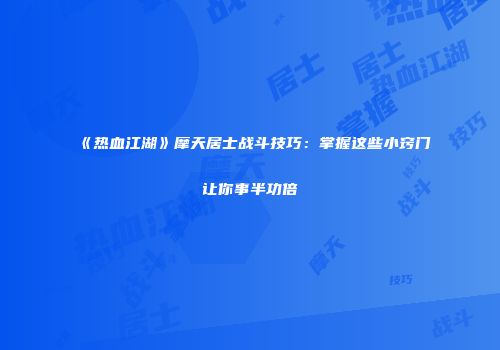 《热血江湖》摩天居士战斗技巧：掌握这些小窍门让你事半功倍