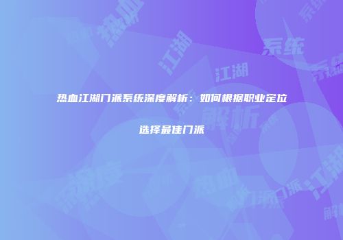 热血江湖门派系统深度解析：如何根据职业定位选择最佳门派