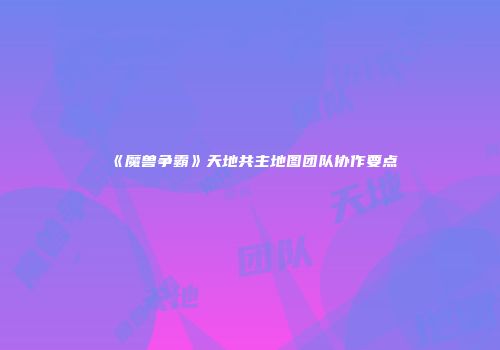 《魔兽争霸》天地共主地图团队协作要点