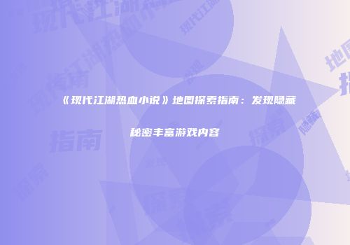 《现代江湖热血小说》地图探索指南：发现隐藏秘密丰富游戏内容