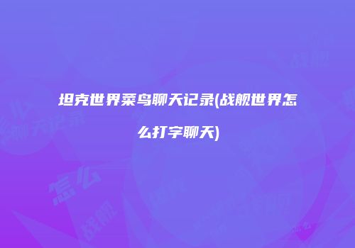 坦克世界菜鸟聊天记录(战舰世界怎么打字聊天)