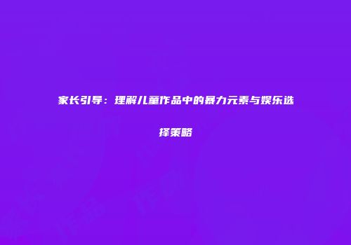 家长引导：理解儿童作品中的暴力元素与娱乐选择策略
