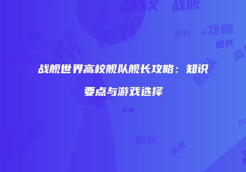 战舰世界高校舰队舰长攻略：知识要点与游戏选择
