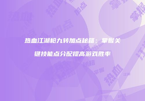 热血江湖枪九转加点秘籍：掌握关键技能点分配提高游戏胜率