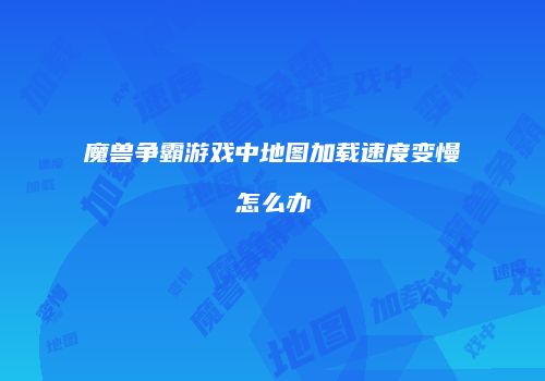 魔兽争霸游戏中地图加载速度变慢怎么办