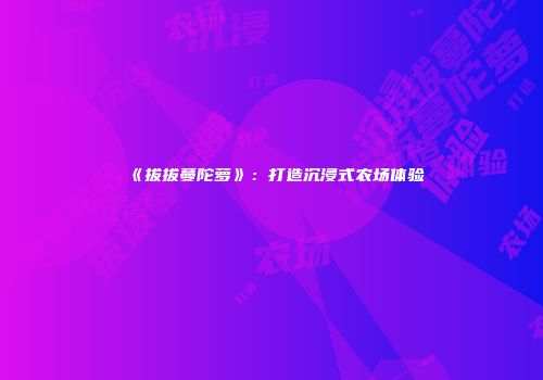 《拔拔蔓陀萝》：打造沉浸式农场体验