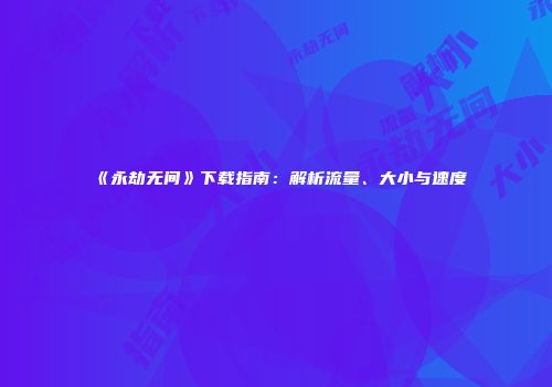 《永劫无间》下载指南：解析流量、大小与速度