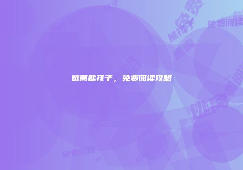 逃离熊孩子，免费阅读攻略