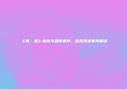 《光·遇》撞龙与恐怖事件：游戏热点事件解读