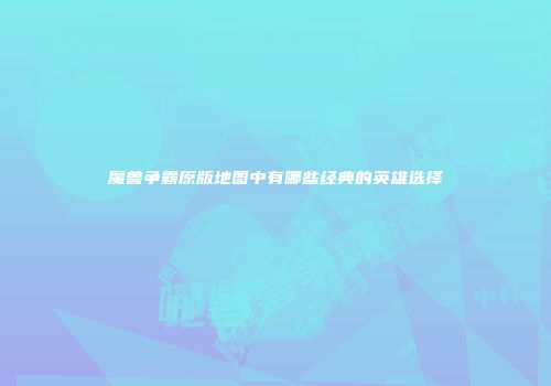 魔兽争霸原版地图中有哪些经典的英雄选择