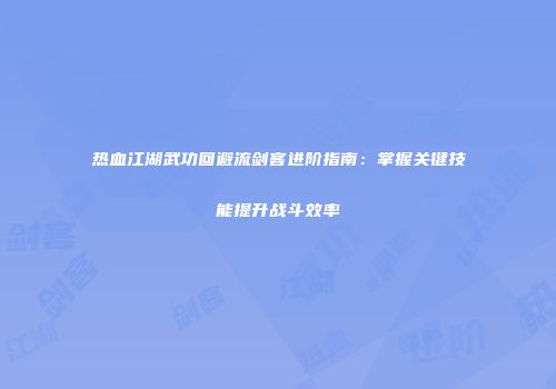 热血江湖武功回避流剑客进阶指南：掌握关键技能提升战斗效率