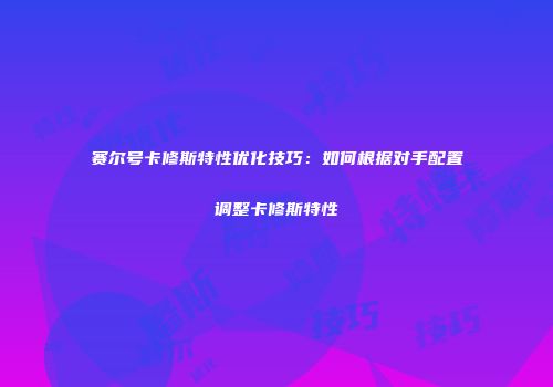 赛尔号卡修斯特性优化技巧:如何根据对手配置调整卡修斯特性