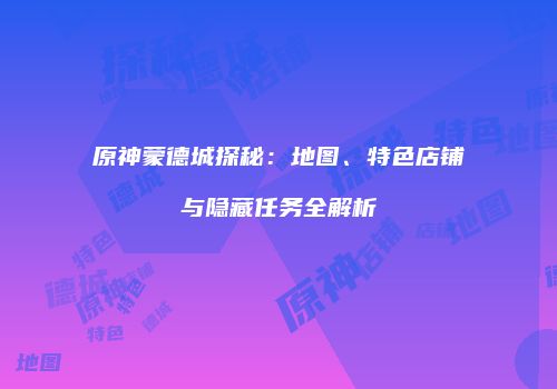 原神蒙德城探秘：地图、特色店铺与隐藏任务全解析