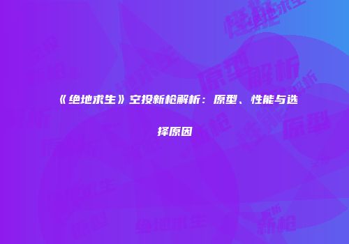 《绝地求生》空投新枪解析：原型、性能与选择原因