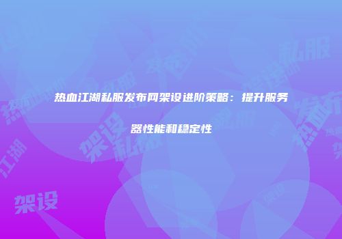 热血江湖私服发布网架设进阶策略：提升服务器性能和稳定性