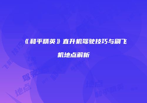 《和平精英》直升机驾驶技巧与刷飞机地点解析