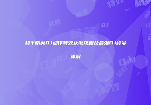和平精英DJ动作特效获取攻略及最强DJ称号详解