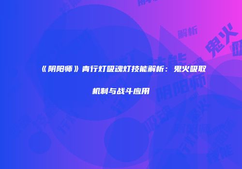 《阴阳师》青行灯吸魂灯技能解析：鬼火吸取机制与战斗应用