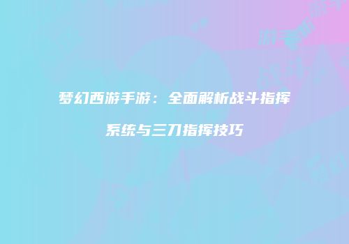 梦幻西游手游：全面解析战斗指挥系统与三刀指挥技巧