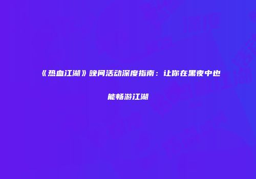 《热血江湖》晚间活动深度指南：让你在黑夜中也能畅游江湖