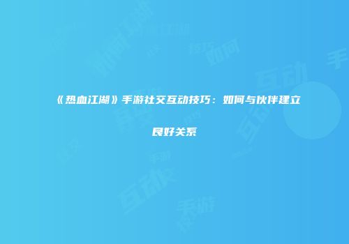 《热血江湖》手游社交互动技巧：如何与伙伴建立良好关系