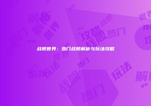 战舰世界：热门战舰解析与玩法攻略