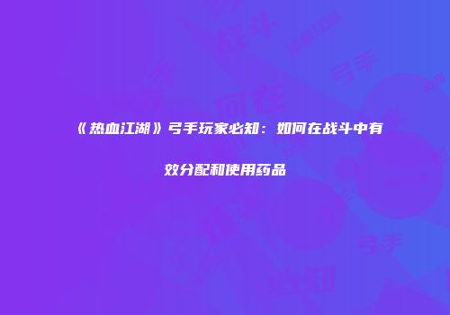 《热血江湖》弓手玩家必知：如何在战斗中有效分配和使用药品
