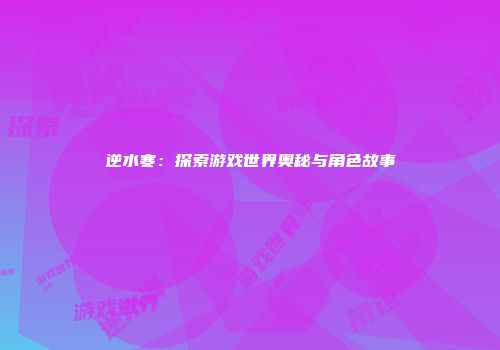 逆水寒：探索游戏世界奥秘与角色故事