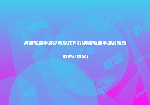 英雄联盟手游外服游戏下载(英雄联盟手游最新版本更新内容)
