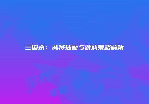 三国杀：武将插画与游戏策略解析