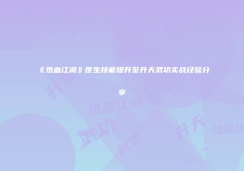 《热血江湖》医生技能提升至升天武功实战经验分享