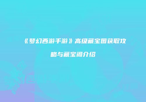 《梦幻西游手游》高级藏宝图获取攻略与藏宝阁介绍