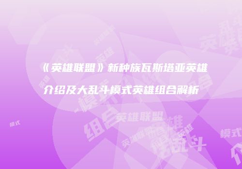 《英雄联盟》新种族瓦斯塔亚英雄介绍及大乱斗模式英雄组合解析