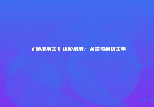 《精准射击》进阶指南：从菜鸟到狙击手