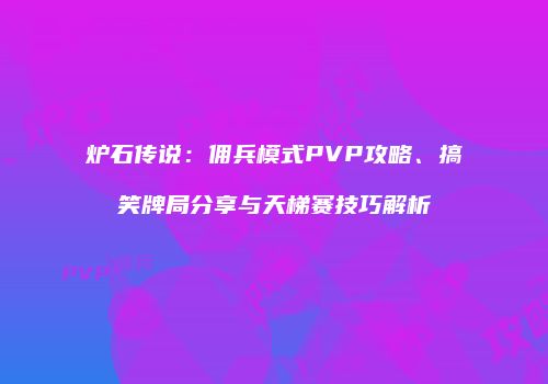 炉石传说：佣兵模式PVP攻略、搞笑牌局分享与天梯赛技巧解析