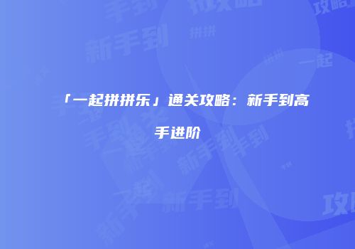 「一起拼拼乐」通关攻略：新手到高手进阶
